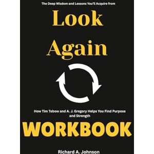 Johnson, Richard A. The Deep Wisdom and Lessons You’ll Acquire from Look Again Workbook: How Tim Tebow and A. J. Gregory Helps You Find Purpose and Strength Johnson, Richard A. The Deep Wisdom and Lessons You’ll Acquire from Look Again Workbook: How Tim Tebow and A. J. Gregory Helps You Find Purpose and Strength