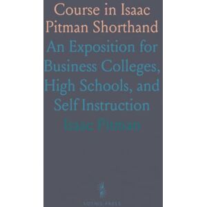 Isaac, Pitman Course in Isaac Pitman Shorthand: An Exposition for Business Colleges, High Schools, and Self Instruction Isaac, Pitman Course in Isaac Pitman Shorthand: An Exposition for Business Colleges, High Schools, and Self Instruction
