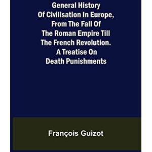 Guizot, François General History of Civilisation in Europe, From the Fall of the Roman Empire Till the French Revolution. A Treatise on Death Punishments. Guizot, François General History of Civilisation in Europe, From the Fall of the Roman Empire Till the French Revolution. A Treatise on Death Punishments.