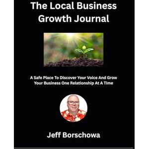Borschowa, Jeff The Local Business Growth Journal: A Safe Place To Discover Your Voice And Grow Your Business One Relationship At A Time Borschowa, Jeff The Local Business Growth Journal: A Safe Place To Discover Your Voice And Grow Your Business One Relationship At A Time