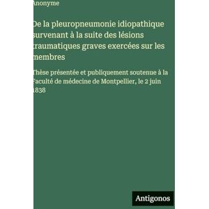 Anonyme De la pleuropneumonie idiopathique survenant à la suite des lésions traumatiques graves exercées sur les membres: Thèse présentée et publiquement ... de médecine de Montpellier, le 2 juin 1838 Anonyme De la pleuropneumonie idiopathique survenant à la suite des lésions traumatiques graves exercées sur les membres: Thèse présentée et publiquement ... de médecine de Montpellier, le 2 juin 1838