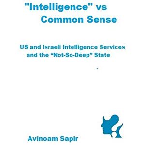Sapir, Avinoam “Intelligence” vs. Common Sense: US and Israeli Intelligence Services and the “Not-So-Deep” State Sapir, Avinoam “Intelligence” vs. Common Sense: US and Israeli Intelligence Services and the “Not-So-Deep” State