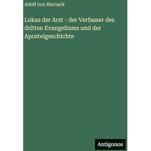 Harnack, Adolf Von Lukas der Arzt der Verfasser des dritten Evangeliums und der Apostelgeschichte Harnack, Adolf Von Lukas der Arzt der Verfasser des dritten Evangeliums und der Apostelgeschichte