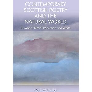 Szuba, Monika Contemporary Scottish Poetry and the Natural World: Burnside, Jamie, Robertson and White Szuba, Monika Contemporary Scottish Poetry and the Natural World: Burnside, Jamie, Robertson and White