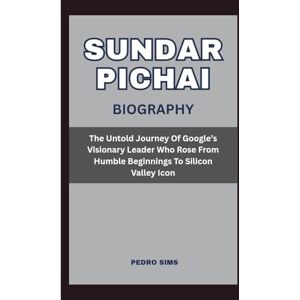 Sims, Pedro SUNDAR PICHAI BIOGRAPHY: The Untold Journey Of Google’s Visionary Leader Who Rose From Humble Beginnings To Silicon Valley Icon Sims, Pedro SUNDAR PICHAI BIOGRAPHY: The Untold Journey Of Google’s Visionary Leader Who Rose From Humble Beginnings To Silicon Valley Icon