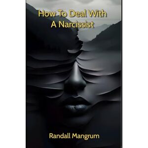 Mangrum, Randall How to Deal with a Narcissist: The Essential Guide to Managing Narcissists in Love, Work, and Family Mangrum, Randall How to Deal with a Narcissist: The Essential Guide to Managing Narcissists in Love, Work, and Family