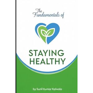 Kalwala, Sunil Kumar The Fundamentals of Staying Healthy: A Practical Guide for Modern Life Kalwala, Sunil Kumar The Fundamentals of Staying Healthy: A Practical Guide for Modern Life