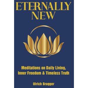 Brugger, Ulrich Eternally New: Meditations on Daily Living, Inner Freedom & Timeless Truth Brugger, Ulrich Eternally New: Meditations on Daily Living, Inner Freedom & Timeless Truth