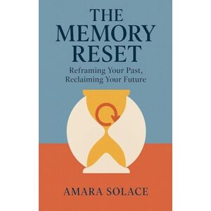 Solace, Mara The Memory Reset Reframing Your Past, Reclaiming Your Future Solace, Mara The Memory Reset Reframing Your Past, Reclaiming Your Future
