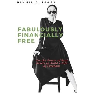 Isaac, Mr Nikhil Jacob Fabulously Financially Free: Use the Power of Real Assets to Build a Life of Freedom Isaac, Mr Nikhil Jacob Fabulously Financially Free: Use the Power of Real Assets to Build a Life of Freedom