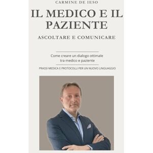 De Ieso, Carmine IL MEDICO E IL PAZIENTE ASCOLTARE E COMUNICARE NEW VERSION: Suggerimenti per abbattere la barriera tra Medico e Paziente De Ieso, Carmine IL MEDICO E IL PAZIENTE ASCOLTARE E COMUNICARE NEW VERSION: Suggerimenti per abbattere la barriera tra Medico e Paziente