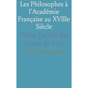 Lucien, Brunel Les Philosophes à l'Académie Française au XVIIIe Siècle: Thèse, Faculté des Lettres de Paris Lucien, Brunel Les Philosophes à l'Académie Française au XVIIIe Siècle: Thèse, Faculté des Lettres de Paris