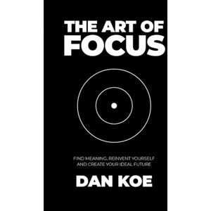 Koe, Dan The Art of Focus: Find Meaning, Reinvent Yourself and Create Your Ideal Future Koe, Dan The Art of Focus: Find Meaning, Reinvent Yourself and Create Your Ideal Future