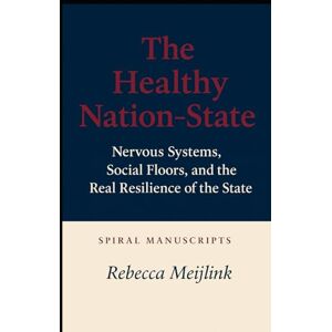 Meijlink, Rebecca The Healthy Nation-State: Nervous Systems, Social Floors, and the Real Resilience of the State Meijlink, Rebecca The Healthy Nation-State: Nervous Systems, Social Floors, and the Real Resilience of the State