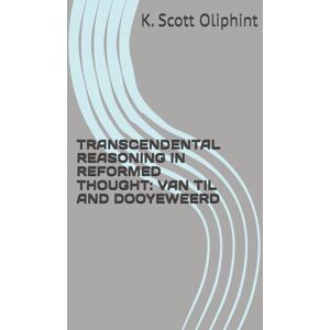 Scott TRANSCENDENTAL REASONING IN REFORMED THOUGHT: VAN TIL AND DOOYEWEERD Scott TRANSCENDENTAL REASONING IN REFORMED THOUGHT: VAN TIL AND DOOYEWEERD