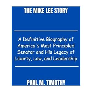 Timothy, Paul M. The Mike Lee Story: A Definitive Biography of America's Most Principled Senator and His Legacy of Liberty, Law, and Leadership Timothy, Paul M. The Mike Lee Story: A Definitive Biography of America's Most Principled Senator and His Legacy of Liberty, Law, and Leadership