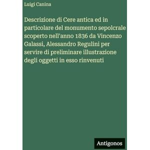Canina, Luigi Descrizione di Cere antica ed in particolare del monumento sepolcrale scoperto nell'anno 1836 da Vincenzo Galassi, Alessandro Regulini per servire di ... illustrazione degli oggetti in esso rinvenuti Canina, Luigi Descrizione di Cere antica ed in particolare del monumento sepolcrale scoperto nell'anno 1836 da Vincenzo Galassi, Alessandro Regulini per servire di ... illustrazione degli oggetti in esso rinvenuti