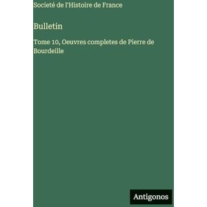 Societé de l'Histoire de France Bulletin: Tome 10, Oeuvres completes de Pierre de Bourdeille Societé de l'Histoire de France Bulletin: Tome 10, Oeuvres completes de Pierre de Bourdeille