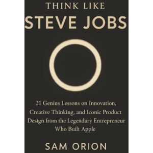 Orion Think Like Steve Jobs: 21 Genius Lessons on Innovation, Creative Thinking, and Iconic Product Design from the Legendary Entrepreneur Who Built Apple (Think Like Series) Orion Think Like Steve Jobs: 21 Genius Lessons on Innovation, Creative Thinking, and Iconic Product Design from the Legendary Entrepreneur Who Built Apple (Think Like Series)