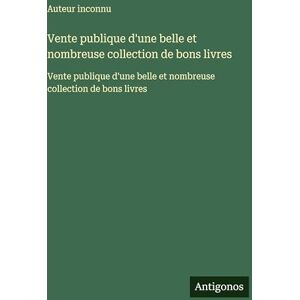 Auteur Inconnu Vente publique d'une belle et nombreuse collection de bons livres: Vente publique d'une belle et nombreuse collection de bons livres Auteur Inconnu Vente publique d'une belle et nombreuse collection de bons livres: Vente publique d'une belle et nombreuse collection de bons livres