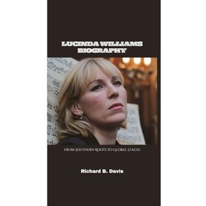 B. Davis, Richard LUCINDA WILLIAMS BIOGRAPHY: From Southern Roots to Global Stages B. Davis, Richard LUCINDA WILLIAMS BIOGRAPHY: From Southern Roots to Global Stages