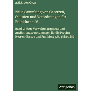 Oven, A H E Von Neue Sammlung von Gesetzen, Statuten und Verordnungen für Frankfurt a. M.: Band V: Neue Verwaltungsgesetze und Ausführungsverordnungen für die Provinz Hessen-Nassau und Frankfurt a.M. 1885-1886 Oven, A H E Von Neue Sammlung von Gesetzen, Statuten und Verordnungen für Frankfurt a. M.: Band V: Neue Verwaltungsgesetze und Ausführungsverordnungen für die Provinz Hessen-Nassau und Frankfurt a.M. 1885-1886