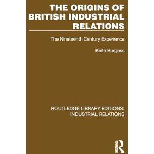 Burgess, Keith The Origins of British Industrial Relations: The Nineteenth Century Experience (Routledge Library Editions: Industrial Relations) Burgess, Keith The Origins of British Industrial Relations: The Nineteenth Century Experience (Routledge Library Editions: Industrial Relations)