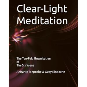Rinpoche BSc MA, Ahiranta Clear-Light Meditation: Book SIX The Ten-Fold Organisation of The Six Yogas Series: 6 Rinpoche BSc MA, Ahiranta Clear-Light Meditation: Book SIX The Ten-Fold Organisation of The Six Yogas Series: 6