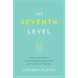 Slavin, Amanda The Seventh Level: Transform Your Business Through Meaningful Engagement with Your Customers and Employees Slavin, Amanda The Seventh Level: Transform Your Business Through Meaningful Engagement with Your Customers and Employees