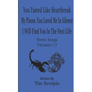 The Scorpio Poetic Songs Volumes 1-3: You Tasted Like Heartbreak My Pisces, You Loved Me In Silence I Will Find You In The Next Life The Scorpio Poetic Songs Volumes 1-3: You Tasted Like Heartbreak My Pisces, You Loved Me In Silence I Will Find You In The Next Life