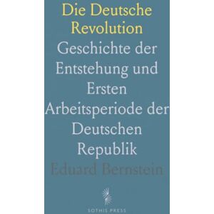 Eduard, Bernstein Die Deutsche Revolution: Geschichte der Entstehung und Ersten Arbeitsperiode der Deutschen Republik Eduard, Bernstein Die Deutsche Revolution: Geschichte der Entstehung und Ersten Arbeitsperiode der Deutschen Republik