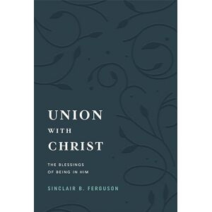 Sinclair B. Ferguson Union with Christ: The Blessings of Being in Him Sinclair B. Ferguson Union with Christ: The Blessings of Being in Him