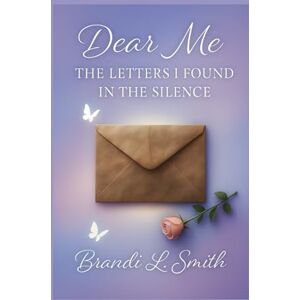 Smith, Brandi L. Dear Me: Letters to Myself in the Silence Smith, Brandi L. Dear Me: Letters to Myself in the Silence