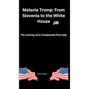 D.Walker, Jason Melania Trump: From Slovenia to the White House: The Journey of an Unexpected First Lady D.Walker, Jason Melania Trump: From Slovenia to the White House: The Journey of an Unexpected First Lady