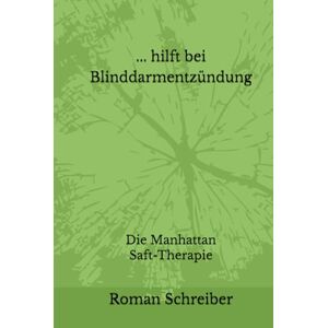 Schreiber, Dr. Roman ... hilft bei Blinddarmentzündung: Die Manhattan Saft-Therapie Schreiber, Dr. Roman ... hilft bei Blinddarmentzündung: Die Manhattan Saft-Therapie