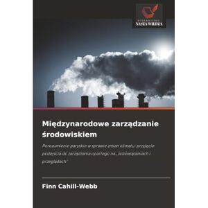 Cahill-Webb, Finn Międzynarodowe zarządzanie środowiskiem: Porozumienie paryskie w sprawie zmian klimatu: przyjęcie podejścia do zarządzania opartego na „zobowiązaniach ... opartego na "zobowi¿zaniach i przegl¿dach Cahill-Webb, Finn Międzynarodowe zarządzanie środowiskiem: Porozumienie paryskie w sprawie zmian klimatu: przyjęcie podejścia do zarządzania opartego na „zobowiązaniach ... opartego na "zobowi¿zaniach i przegl¿dach