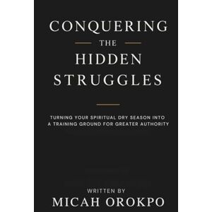 Orokpo, Micah Conquering the Hidden Struggles: Turning Your Spiritual Dry Season into a Training Ground for Greater Authority Orokpo, Micah Conquering the Hidden Struggles: Turning Your Spiritual Dry Season into a Training Ground for Greater Authority