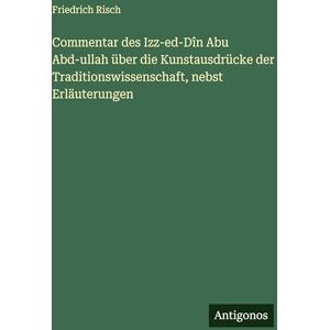 Risch, Friedrich Commentar des Izz-ed-Dîn Abu Abd-ullah über die Kunstausdrücke der Traditionswissenschaft, nebst Erläuterungen Risch, Friedrich Commentar des Izz-ed-Dîn Abu Abd-ullah über die Kunstausdrücke der Traditionswissenschaft, nebst Erläuterungen