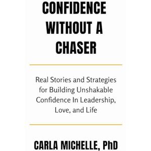 Michelle, Dr. Carla Confidence Without A Chaser: Real Stories and Strategies for Building Unshakable Confidence in Leadership, Love, and Life Michelle, Dr. Carla Confidence Without A Chaser: Real Stories and Strategies for Building Unshakable Confidence in Leadership, Love, and Life