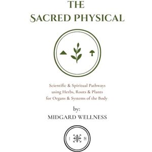 Wellness, Midgard The Sacred Physical: Scientific & Spiritual Pathways using Herbs, Roots & Plants for Organs & Systems of the Body Wellness, Midgard The Sacred Physical: Scientific & Spiritual Pathways using Herbs, Roots & Plants for Organs & Systems of the Body