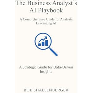 Shallenberger, Bob The Business Analyst’s AI Playbook: A Comprehensive Guide to Leveraging AI for Data Analysis (AI Playbook Series) Shallenberger, Bob The Business Analyst’s AI Playbook: A Comprehensive Guide to Leveraging AI for Data Analysis (AI Playbook Series)