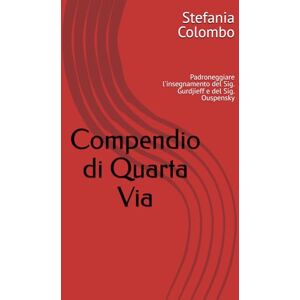 Colombo, Stefania Compendio di Quarta Via: Una sintesi dell’insegnamento della Quarta Via attraverso il Pensiero del Sig. Ouspensky, che conduce alla riscoperta dello scopo della vita dell’uomo sulla terra Colombo, Stefania Compendio di Quarta Via: Una sintesi dell’insegnamento della Quarta Via attraverso il Pensiero del Sig. Ouspensky, che conduce alla riscoperta dello scopo della vita dell’uomo sulla terra
