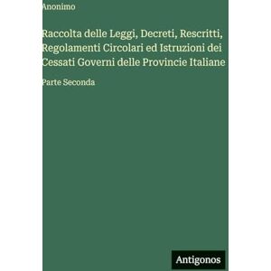 Anonimo Raccolta delle Leggi, Decreti, Rescritti, Regolamenti Circolari ed Istruzioni dei Cessati Governi delle Provincie Italiane: Parte Seconda Anonimo Raccolta delle Leggi, Decreti, Rescritti, Regolamenti Circolari ed Istruzioni dei Cessati Governi delle Provincie Italiane: Parte Seconda