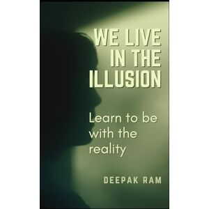 RAM, DEEPAK WE LIVE IN THE ILLUSION: Learn to be with the reality RAM, DEEPAK WE LIVE IN THE ILLUSION: Learn to be with the reality