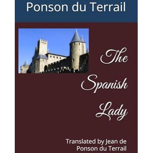 Ponson du Terrail The Spanish Lady: Translated by Jean de Ponson du Terrail The Spanish Lady: Translated by Jean de
