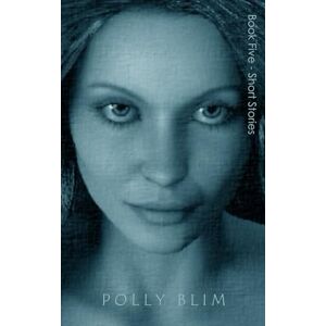 Blim, Polly Book Five Short Stories: My Complete Collection of SHORT STORIES Blim, Polly Book Five Short Stories: My Complete Collection of SHORT STORIES