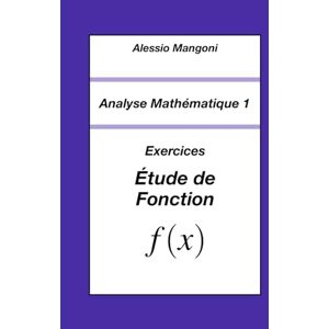 Mangoni, Alessio Analyse Mathématique 1: Exercices Étude de Fonction: 3 (Université) Mangoni, Alessio Analyse Mathématique 1: Exercices Étude de Fonction: 3 (Université)