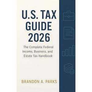 Parks, Brandon A. US Tax Guide 2026: The Complete Federal Income, Business, and Estate Tax Handbook Parks, Brandon A. US Tax Guide 2026: The Complete Federal Income, Business, and Estate Tax Handbook
