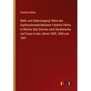 Höhne, Friedrich Wahn und Ueberzeugung: Reise des Kupferschmiede-Meisters Friedrich Höhne in Weimar über Bremen nach Nordamerika und Texas in den Jahren 1839, 1840 und 1841 Höhne, Friedrich Wahn und Ueberzeugung: Reise des Kupferschmiede-Meisters Friedrich Höhne in Weimar über Bremen nach Nordamerika und Texas in den Jahren 1839, 1840 und 1841
