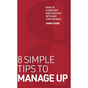 Dare, James 8 Simple Tips to Manage Up: How to Stand Out and Succeed with any Type of Boss Dare, James 8 Simple Tips to Manage Up: How to Stand Out and Succeed with any Type of Boss